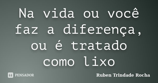 Na vida ou você faz a diferença, ou é tratado como lixo... Frase de Ruben Trindade Rocha.