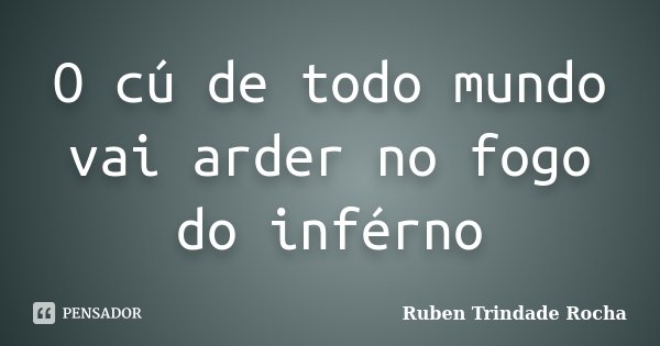 O cú de todo mundo vai arder no fogo do inférno... Frase de Ruben Trindade Rocha.