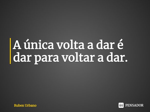 ⁠A única volta a dar é dar para voltar a dar.... Frase de Ruben Urbano.