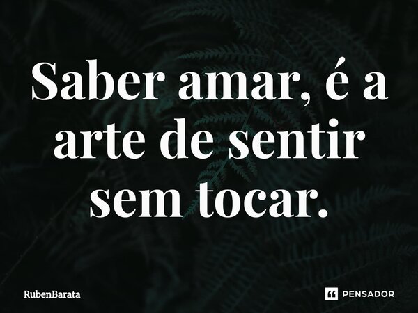 Saber amar, é a arte de sentir sem tocar.⁠... Frase de RubenBarata.
