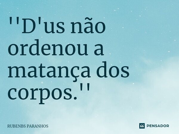 ''D'us não ordenou a matança dos corpos.''⁠... Frase de RUBENBS PARANHOS.