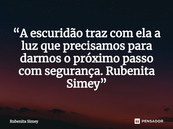 ⁠ “A escuridão traz com ela a luz que precisamos para darmos o próximo passo com segurança. Rubenita Simey”... Frase de Rubenita Simey.