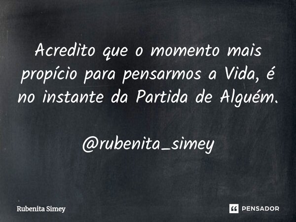 ⁠Acredito que o momento mais propício para pensarmos a Vida, é no instante da Partida de Alguém. @rubenita_simey... Frase de Rubenita Simey.