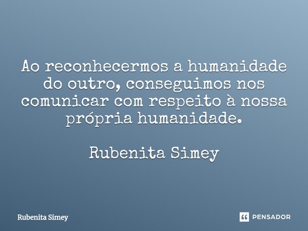 ⁠Ao reconhecermos a humanidade do outro, conseguimos nos comunicar com respeito à nossa própria humanidade. Rubenita Simey... Frase de Rubenita Simey.