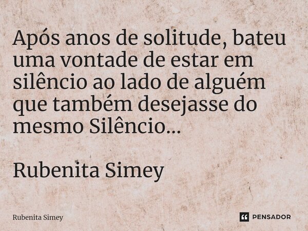⁠Após anos de solitude, bateu uma vontade de estar em silêncio ao lado de alguém que também desejasse do mesmo Silêncio... Rubenita Simey... Frase de Rubenita Simey.