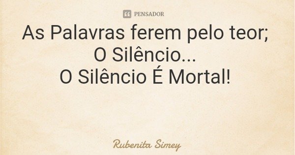 As Palavras ferem pelo teor; O Silêncio... O Silêncio É Mortal!... Frase de Rubenita Simey.