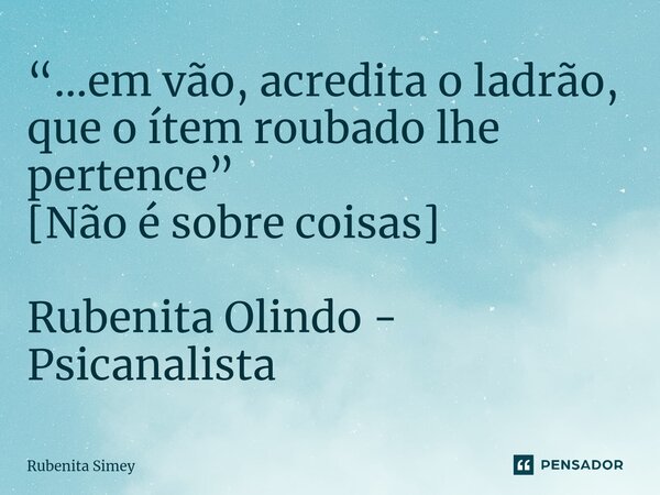 ⁠“...em vão, acredita o ladrão, que o ítem roubado lhe pertence” [Não é sobre coisas] Rubenita Olindo - Psicanalista... Frase de Rubenita Simey.