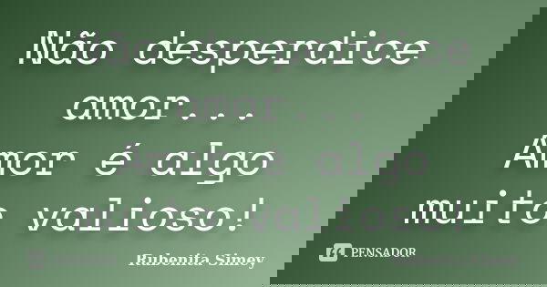 Não desperdice amor... Amor é algo muito valioso!... Frase de Rubenita Simey.