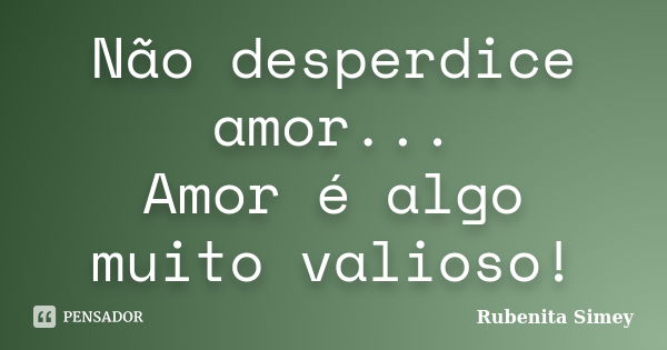 Não desperdice amor... Amor é algo muito valioso!... Frase de Rubenita Simey.