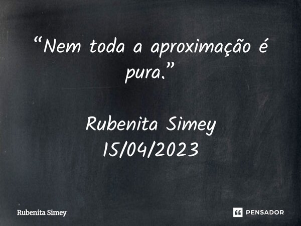 ⁠“Nem toda a aproximação é pura.” Rubenita Simey 15/04/2023... Frase de Rubenita Simey.