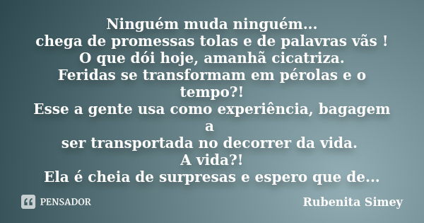 Ninguém muda ninguém... chega de promessas tolas e de palavras vãs ! O que dói hoje, amanhã cicatriza. Feridas se transformam em pérolas e o tempo?! Esse a gent... Frase de Rubenita Simey.