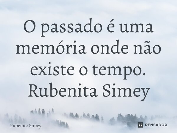 O passado é uma memória onde não existe o tempo. Rubenita Simey... Frase de Rubenita Simey.