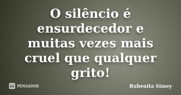 O silêncio é ensurdecedor e muitas vezes mais cruel que qualquer grito!... Frase de Rubenita Simey.