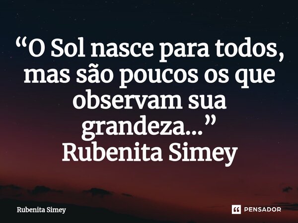 ⁠“O Sol nasce para todos, mas são poucos os que observam sua grandeza...” Rubenita Simey... Frase de Rubenita Simey.