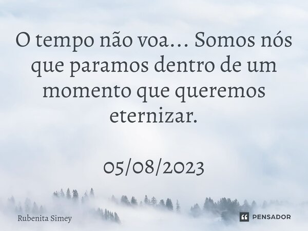 ⁠O tempo não voa... Somos nós que paramos dentro de um momento que queremos eternizar. 05/08/2023... Frase de Rubenita Simey.