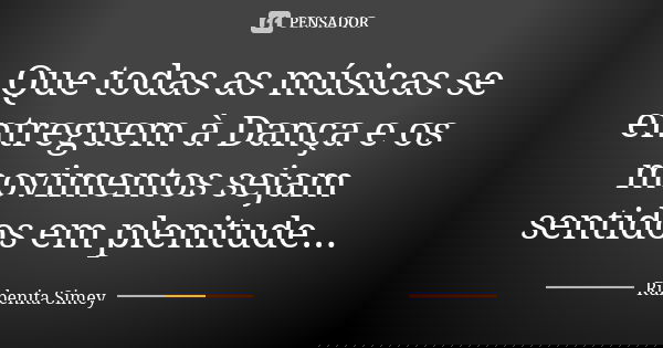 Que todas as músicas se entreguem à Dança e os movimentos sejam sentidos em plenitude...... Frase de Rubenita Simey.