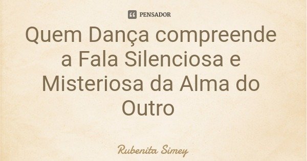 Quem Dança compreende a Fala Silenciosa e Misteriosa da Alma do Outro... Frase de Rubenita Simey.