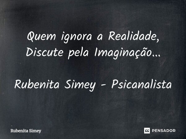 ⁠Quem ignora a Realidade, Discute pela Imaginação... Rubenita Simey - Psicanalista... Frase de Rubenita Simey.
