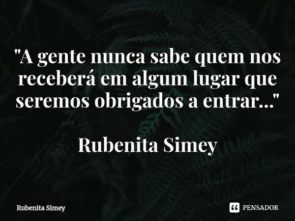 ⁠"A gente nunca sabe quem nos receberá em algum lugar que seremos obrigados a entrar..." Rubenita Simey... Frase de Rubenita Simey.