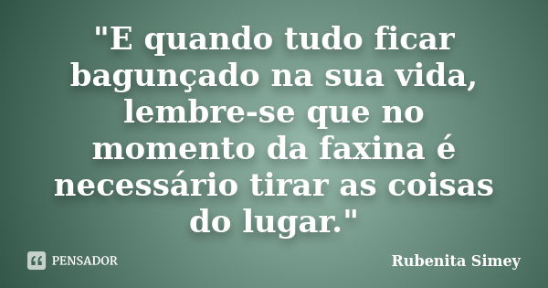 "E quando tudo ficar bagunçado na sua vida, lembre-se que no momento da faxina é necessário tirar as coisas do lugar."... Frase de Rubenita Simey.