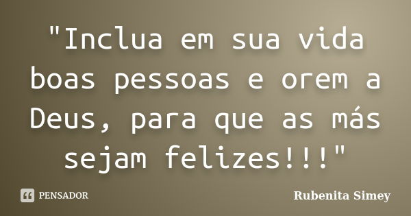 "Inclua em sua vida boas pessoas e orem a Deus, para que as más sejam felizes!!!"... Frase de Rubenita Simey.