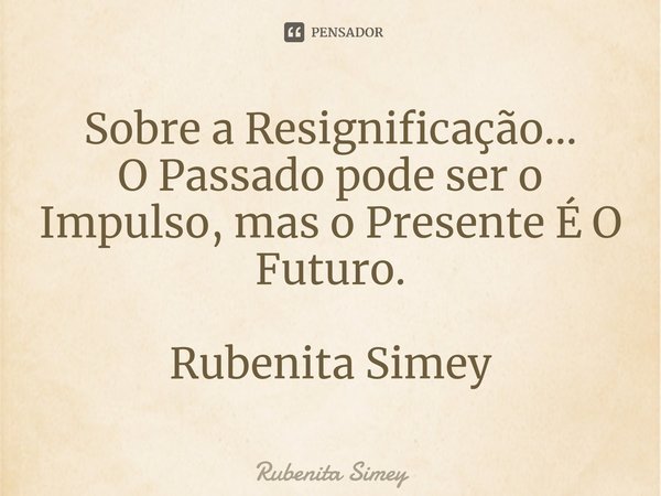 ⁠Sobre a Resignificação...
O Passado pode ser o Impulso, mas o Presente É O Futuro. Rubenita Simey... Frase de Rubenita Simey.