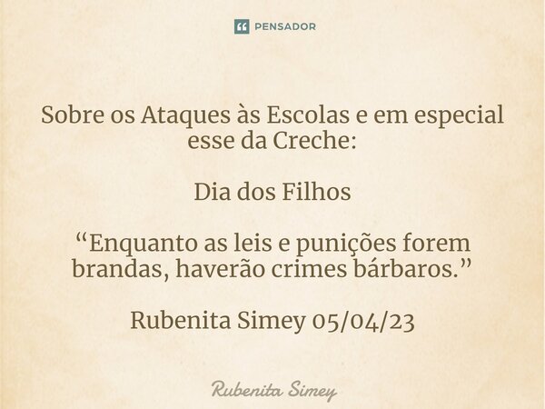 ⁠Sobre os Ataques às Escolas e em especial esse da Creche: Dia dos Filhos “Enquanto as leis e punições forem brandas, haverão crimes bárbaros.” Rubenita Simey 0... Frase de Rubenita Simey.