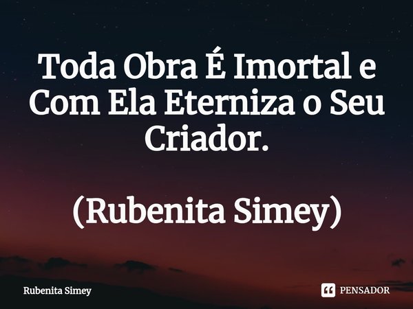 ⁠Toda Obra É Imortal e Com Ela Eterniza o Seu Criador. (Rubenita Simey)... Frase de Rubenita Simey.