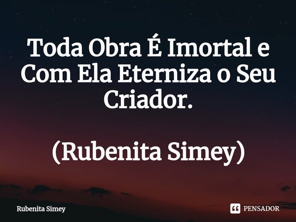 ⁠Toda Obra É Imortal e Com Ela Eterniza o Seu Criador. (Rubenita Simey)... Frase de Rubenita Simey.