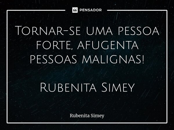 ⁠Tornar-se uma pessoa forte, afugenta pessoas malignas! Rubenita Simey... Frase de Rubenita Simey.