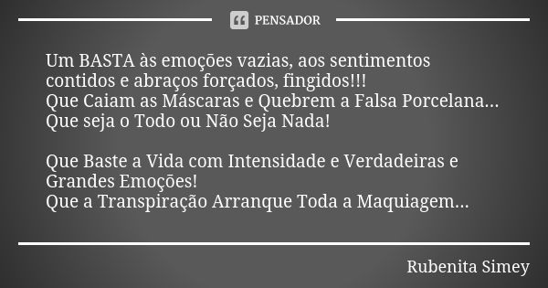 Um BASTA às emoções vazias, aos sentimentos contidos e abraços forçados, fingidos!!! Que Caiam as Máscaras e Quebrem a Falsa Porcelana... Que seja o Todo ou Não... Frase de Rubenita Simey.