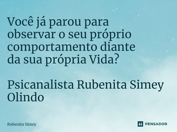 ⁠Você já parou para observar o seu próprio comportamento diante da sua própria Vida? Psicanalista Rubenita Simey Olindo... Frase de Rubenita Simey.