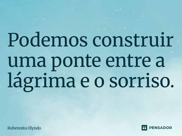 Podemos construir uma ponte entre a lágrima e o sorriso.... Frase de Rubennita Olyndo.