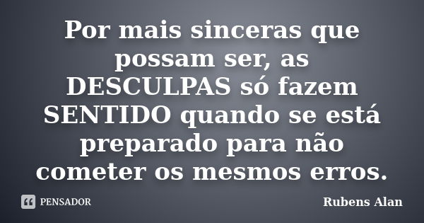 Por mais sinceras que possam ser, as DESCULPAS só fazem SENTIDO quando se está preparado para não cometer os mesmos erros.... Frase de Rubens Alan.