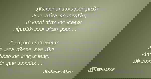 Quando o coração gela E a alma se desfaz, O espirito se apega Àquilo que traz paz... O corpo estremece Em uma forma sem luz Arrisca-se uma prece, Um sonho que c... Frase de Rubens Alan.