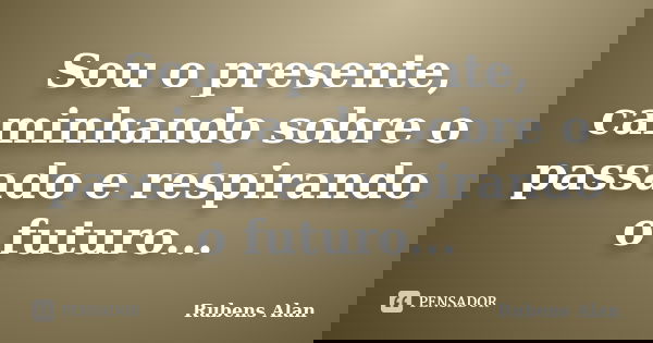 Sou o presente, caminhando sobre o passado e respirando o futuro...... Frase de Rubens Alan.