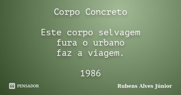 Corpo Concreto Este corpo selvagem fura o urbano faz a viagem. 1986... Frase de Rubens Alves Júnior.