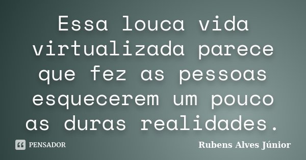 Essa louca vida virtualizada parece que fez as pessoas esquecerem um pouco as duras realidades.... Frase de Rubens Alves Júnior.