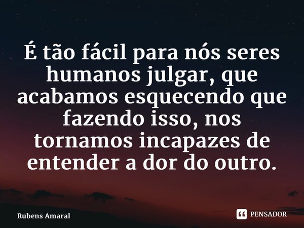 ⁠É tão fácil para nós seres humanos julgar, que acabamos esquecendo que fazendo isso, nos tornamos incapazes de entender a dor do outro.... Frase de Rubens Amaral.