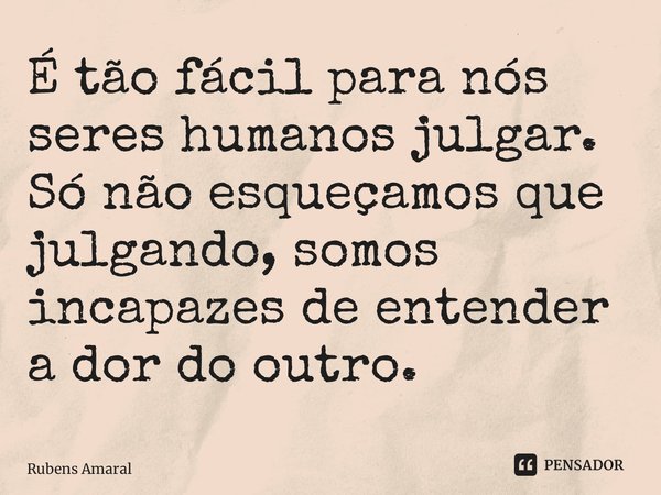 ⁠É tão fácil para nós seres humanos julgar. Só não esqueçamos que julgando, somos incapazes de entender a dor do outro.... Frase de Rubens Amaral.