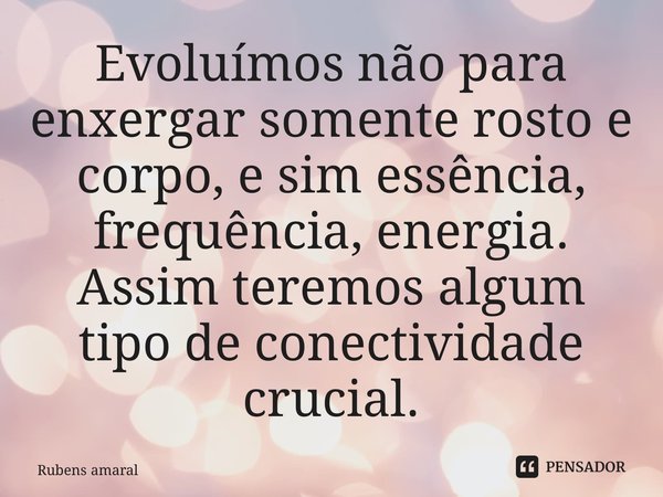 ⁠Evoluímos não para enxergar somente rosto e corpo, e sim essência, frequência, energia. Assim teremos algum tipo de conectividade crucial.... Frase de Rubens Amaral.