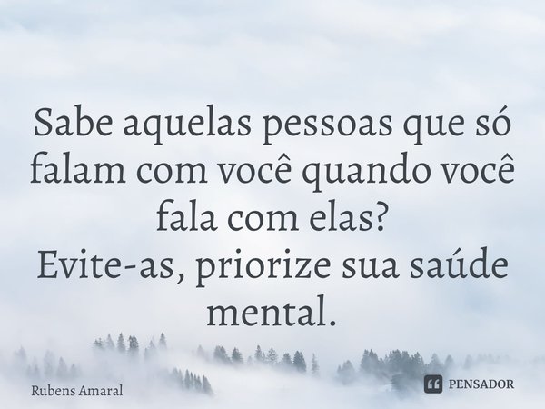⁠Sabe aquelas pessoas que só falam com você quando você fala com elas? Evite-as, priorize sua saúde mental.... Frase de Rubens Amaral.