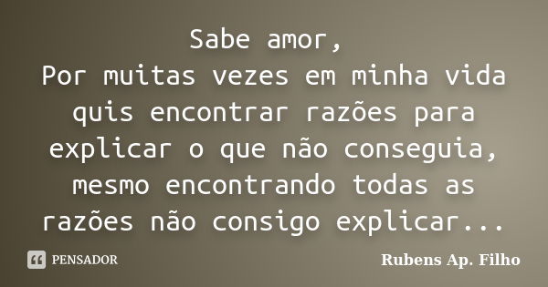 Sabe amor, Por muitas vezes em minha vida quis encontrar razões para explicar o que não conseguia, mesmo encontrando todas as razões não consigo explicar...... Frase de Rubens Ap. Filho.