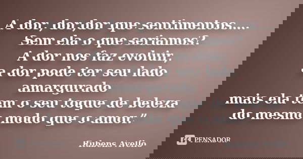A dor, dor,dor que sentimentos…. Sem ela o que seriamos? A dor nos faz evoluir, a dor pode ter seu lado amargurado mais ela tem o seu toque de beleza do mesmo m... Frase de Rubens Avello.
