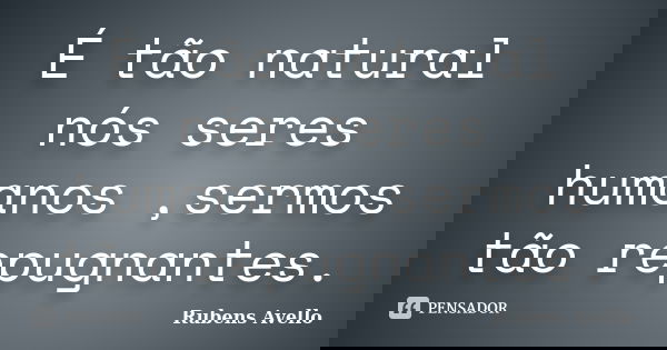 É tão natural nós seres humanos ,sermos tão repugnantes.... Frase de Rubens Avello.