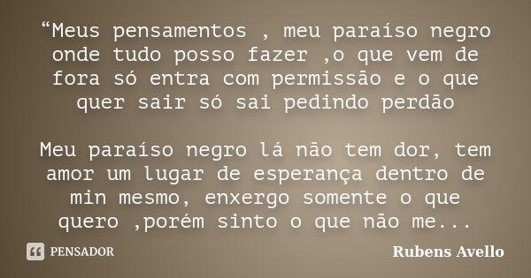 “Meus pensamentos , meu paraíso negro onde tudo posso fazer ,o que vem de fora só entra com permissão e o que quer sair só sai pedindo perdão Meu paraíso negro ... Frase de Rubens Avello.