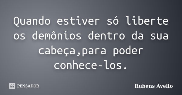 Quando estiver só liberte os demônios dentro da sua cabeça,para poder conhece-los.... Frase de Rubens Avello.