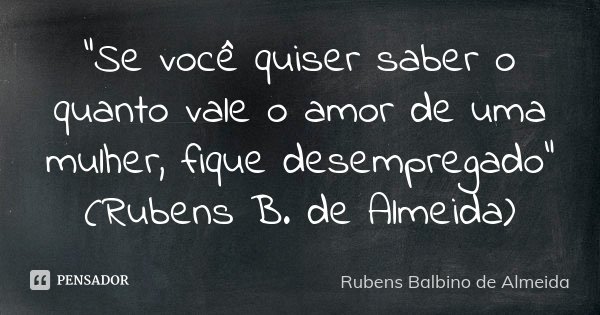 "Se você quiser saber o quanto vale o amor de uma mulher, fique desempregado" (Rubens B. de Almeida)... Frase de Rubens Balbino de Almeida.