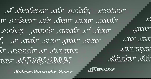 A beleza da vida, estar em viver de bem com tudo que vive, pois nada é bom ou mal, a não ser que seu coração assim o torne. Kairo Nunes 07/08/2009.... Frase de Rubens Bernardes Nunes.