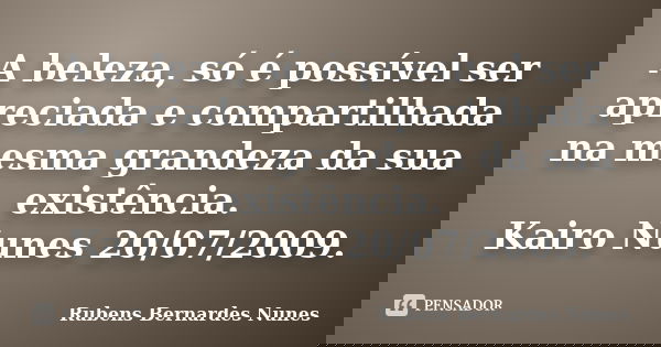 A beleza, só é possível ser apreciada e compartilhada na mesma grandeza da sua existência. Kairo Nunes 20/07/2009.... Frase de Rubens Bernardes Nunes.